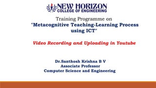 Training Programme on
"Metacognitive Teaching-Learning Process
using ICT"
Dr.Santhosh Krishna B V
Associate Professor
Computer Science and Engineering
Video Recording and Uploading in Youtube
 