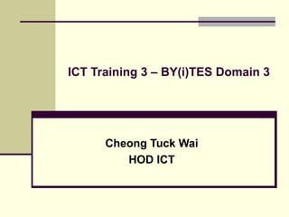 ICT Training 3 – BY(i)TES Domain 3 Cheong Tuck Wai HOD ICT 