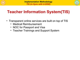 • Transparent online services are built on top of TIS
• Medical Reimbursement
• NOC for Passport and Visa
• Teacher Trainings and Support System
Implementation Methodology
TIS (in Sync with U-DISE)
Teacher Information System(TIS)
 