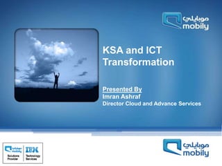 CONFIDENTIAL | www.mobily.com.sa
KSA and ICT
Transformation
Presented By
Imran Ashraf
Director Cloud and Advance Services
 