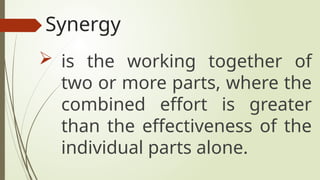 Synergy
 is the working together of
two or more parts, where the
combined effort is greater
than the effectiveness of the
individual parts alone.
 