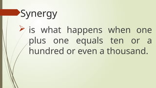 Synergy
 is what happens when one
plus one equals ten or a
hundred or even a thousand.
 