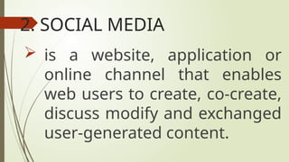 2. SOCIAL MEDIA
 is a website, application or
online channel that enables
web users to create, co-create,
discuss modify and exchanged
user-generated content.
 