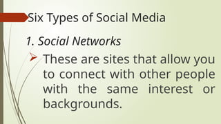 Six Types of Social Media
 These are sites that allow you
to connect with other people
with the same interest or
backgrounds.
1. Social Networks
 
