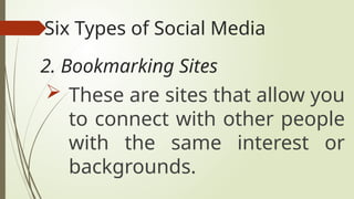 Six Types of Social Media
 These are sites that allow you
to connect with other people
with the same interest or
backgrounds.
2. Bookmarking Sites
 