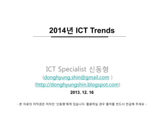 2014년 ICT Trends

ICT Specialist 신동형
(donghyung.shin@gmail.com )
(http://donghyungshin.blogspot.com)
2013. 12. 16
- 본 자료의 저작권은 저자인 ‘신동형’에게 있습니다. 활용하실 경우 출처를 반드시 언급해 주세요 -

 