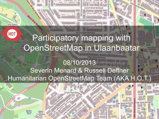 Participatory mapping with
OpenStreetMap in Ulaanbaatar
08/10/2013
Severin Menard & Russell Deffner
Humanitarian OpenStreetMap Team (AKA H.O.T.)
 