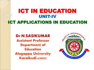 ICT IN EDUCATION
UNIT-IV
ICT APPLICATIONS IN EDUCATION
Dr.N.SASIKUMAR
Assistant Professor
Department of
Education
Alagappa University
Karaikudi-630003
 