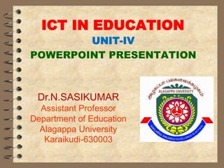 ICT IN EDUCATION
UNIT-IV
POWERPOINT PRESENTATION
Dr.N.SASIKUMAR
Assistant Professor
Department of Education
Alagappa University
Karaikudi-630003
 
