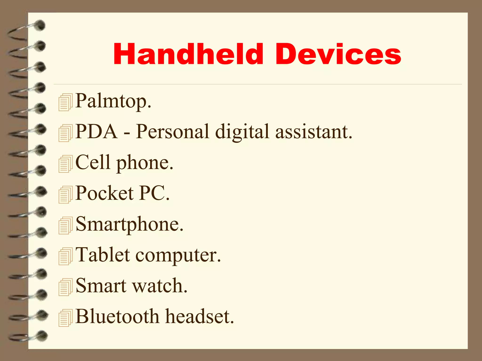 Handheld Devices
Palmtop.
PDA - Personal digital assistant.
Cell phone.
Pocket PC.
Smartphone.
Tablet computer.
Smart watch.
Bluetooth headset.
 