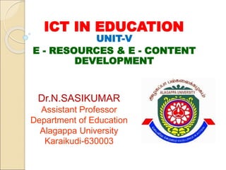 ICT IN EDUCATION
UNIT-V
E - RESOURCES & E - CONTENT
DEVELOPMENT
Dr.N.SASIKUMAR
Assistant Professor
Department of Education
Alagappa University
Karaikudi-630003
 