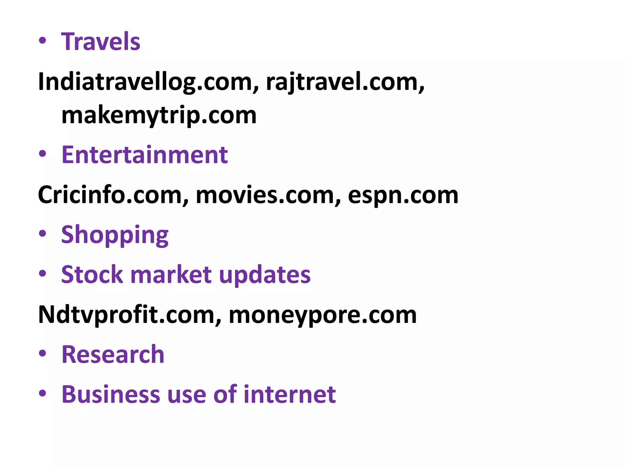 • Travels
Indiatravellog.com, rajtravel.com,
makemytrip.com
• Entertainment
Cricinfo.com, movies.com, espn.com
• Shopping
• Stock market updates
Ndtvprofit.com, moneypore.com
• Research
• Business use of internet
 