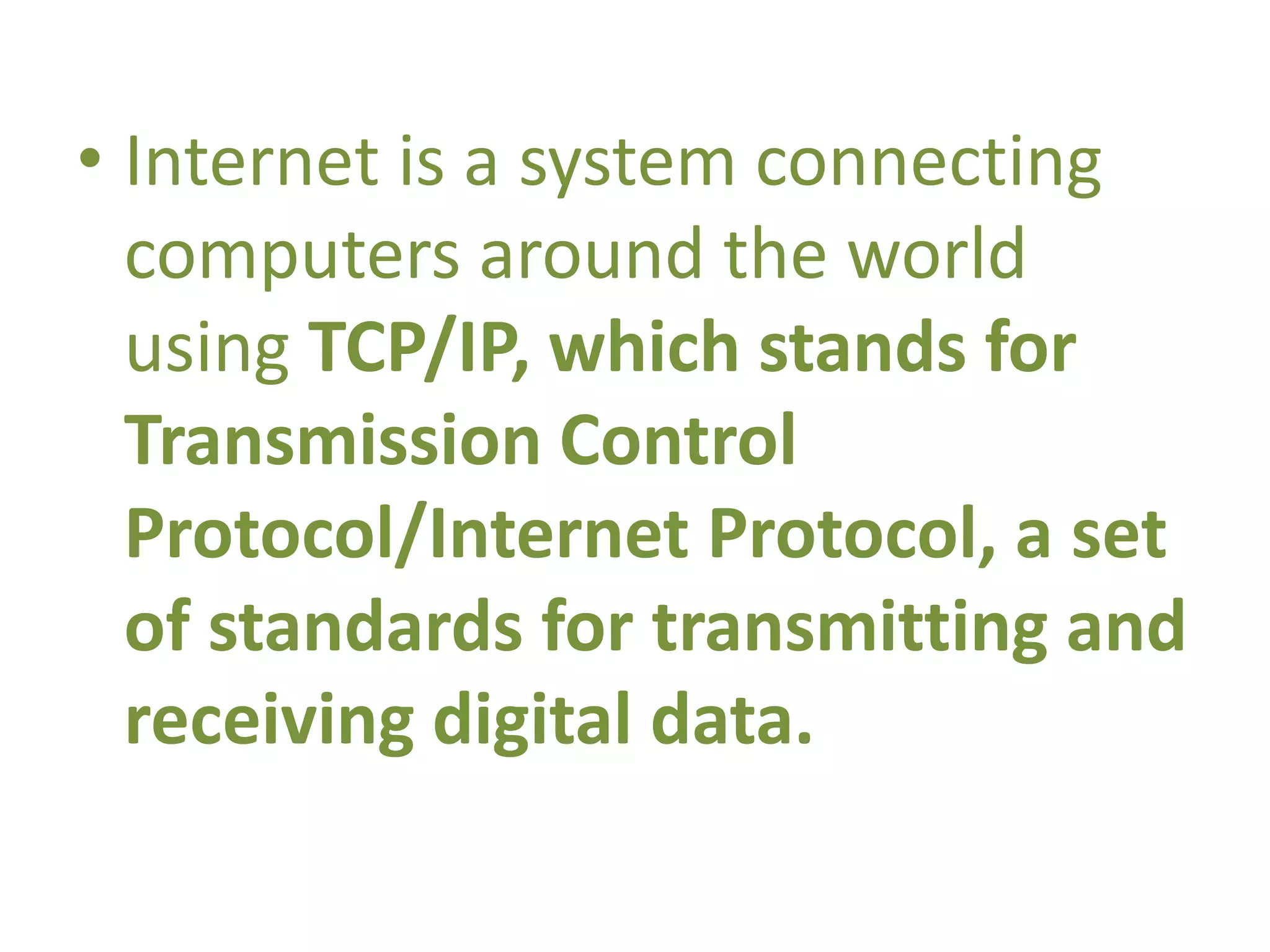 • Internet is a system connecting
computers around the world
using TCP/IP, which stands for
Transmission Control
Protocol/Internet Protocol, a set
of standards for transmitting and
receiving digital data.
 
