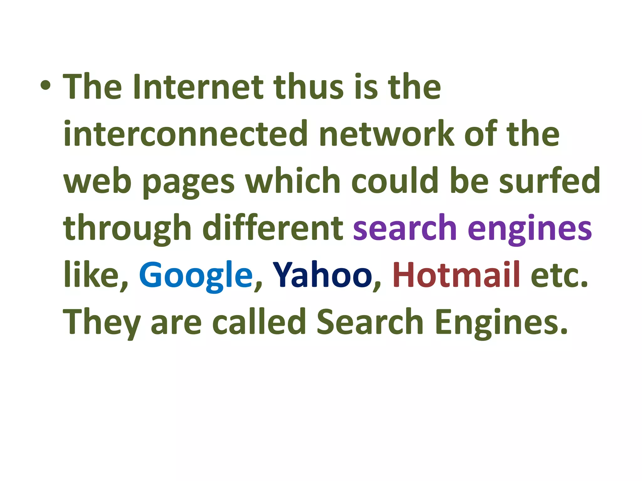 • The Internet thus is the
interconnected network of the
web pages which could be surfed
through different search engines
like, Google, Yahoo, Hotmail etc.
They are called Search Engines.
 