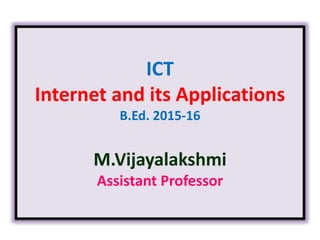 ICT
Internet and its Applications
B.Ed. 2015-16
M.Vijayalakshmi
Assistant Professor
 