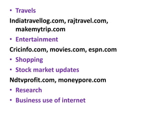 • Travels
Indiatravellog.com, rajtravel.com,
makemytrip.com
• Entertainment
Cricinfo.com, movies.com, espn.com
• Shopping
• Stock market updates
Ndtvprofit.com, moneypore.com
• Research
• Business use of internet
 