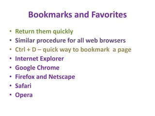 Bookmarks and Favorites
• Return them quickly
• Similar procedure for all web browsers
• Ctrl + D – quick way to bookmark a page
• Internet Explorer
• Google Chrome
• Firefox and Netscape
• Safari
• Opera
 