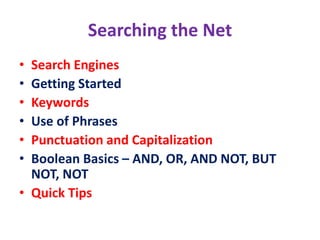 Searching the Net
• Search Engines
• Getting Started
• Keywords
• Use of Phrases
• Punctuation and Capitalization
• Boolean Basics – AND, OR, AND NOT, BUT
NOT, NOT
• Quick Tips
 