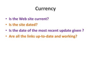 Currency
• Is the Web site current?
• Is the site dated?
• Is the date of the most recent update given ?
• Are all the links up-to-date and working?
 