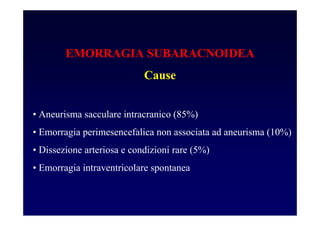 EMORRAGIA SUBARACNOIDEA
Cause
• Aneurisma sacculare intracranico (85%)
• Emorragia perimesencefalica non associata ad aneurisma (10%)
• Dissezione arteriosa e condizioni rare (5%)
• Emorragia intraventricolare spontanea
 