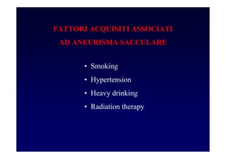 FATTORI ACQUISITI ASSOCIATI
AD ANEURISMA SACCULARE
• Smoking
• Hypertension
• Heavy drinking
• Radiation therapy
 