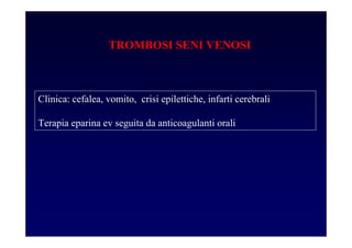 TROMBOSI SENI VENOSI
Clinica: cefalea, vomito, crisi epilettiche, infarti cerebrali
Terapia eparina ev seguita da anticoagulanti orali
 