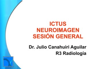 ICTUS NEUROIMAGEN SESIÓN GENERAL Dr. Julio Canahuiri Aguilar R3 Radiología 