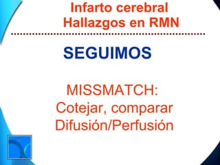Infarto cerebral  Hallazgos en RMN SEGUIMOS MISSMATCH:  Cotejar, comparar Difusión/Perfusión 
