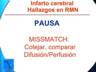 Infarto cerebral  Hallazgos en RMN PAUSA MISSMATCH:  Cotejar, comparar Difusión/Perfusión 