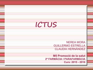 ICTUS
NEREA MORA
GUILLERMO ESTRELLA
CLAUDIA HERNÁNDEZ
M5 Promoció de la salut
2º FARMÀCIA I PARAFARMÀCIA
Curs: 2015 - 2016
 