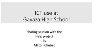 ICT use at
Gayaza High School
Sharing session with the
Help project
By
Milton Chebet
 