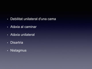 • Debilitat unilateral d'una cama
• Atàxia al caminar
• Atàxia unilateral
• Disartria
• Nistagmus
 