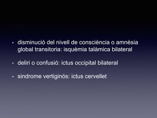• disminució del nivell de consciència o amnèsia
global transitoria: isquèmia talàmica bilateral
• deliri o confusió: ictus occipital bilateral
• sindrome vertiginós: ictus cervellet
 