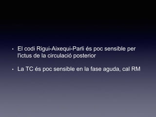• El codi Rigui-Aixequi-Parli és poc sensible per
l'ictus de la circulació posterior
• La TC és poc sensible en la fase aguda, cal RM
 