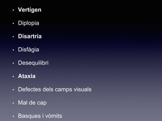 • Vertígen
• Diplopia
• Disartria
• Disfàgia
• Desequilibri
• Ataxia
• Defectes dels camps visuals
• Mal de cap
• Basques i vòmits
 