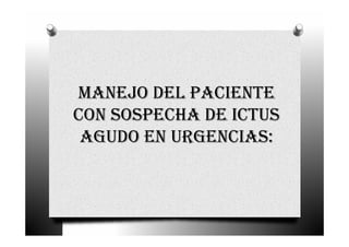 MANEJO DEL PACIENTE
CON SOSPECHA DE ICTUS
 AGUDO EN URGENCIAS:
 
