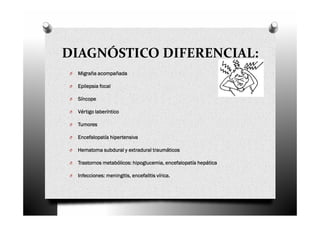 DIAGNÓSTICO DIFERENCIAL:
O   Migraña acompañada

O   Epilepsia focal

O   Síncope

O   Vértigo laberíntico

O   Tumores

O   Encefalopatía hipertensiva

O   Hematoma subdural y extradural traumáticos

O              metabólicos:
    Trastornos metabólicos: hipoglucemia, encefalopatía hepática

O   Infecciones:
    Infecciones: meningitis, encefalitis vírica.
                                         vírica.
 