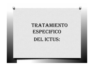 TRATAMIENTO
ESPECIFICO
 DEL ICTUS:
 