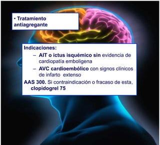 • Tratamiento
antiagregante
Indicaciones:
– AIT o ictus isquémico sin evidencia de
cardiopatía emboligena
– AVC cardioembólico con signos clínicos
de infarto extenso
AAS 300. Si contraindicación o fracaso de esta,
clopidogrel 75
 