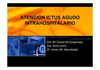 ATENCIÓN ICTUS AGUDO
 INTRAHOSPITALARIO


         Dra. Mª Teresa Gil (Urgencias)
         Dra. Sonia (UCI)
         Dr. Javier (MI. Neurología)
 