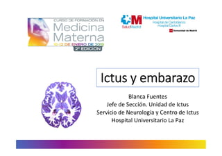 Ictus y embarazo
Blanca Fuentes
Jefe de Sección. Unidad de Ictus
Servicio de Neurología y Centro de Ictus
Hospital Universitario La Paz
	
 