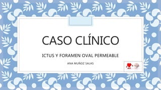 CASO CLÍNICO
ICTUS Y FORAMEN OVAL PERMEABLE
ANA MUÑOZ SALAS
 