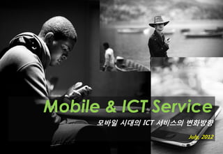 Mobile & ICT Service
      모바일 시대의 ICT 서비스의 변화방향
                      July, 2012
 