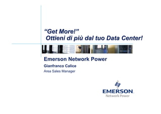 “Get More!”
“Get More!”
 Ottieni di più dal tuo Data Center!
            più


Emerson Network Power
Gianfranco Calice
Area Sales Manager
 