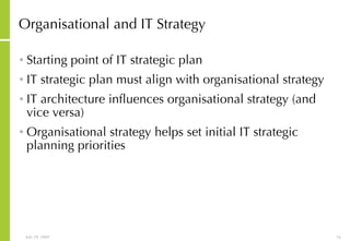 Organisational and IT Strategy Starting point of IT strategic plan IT strategic plan must align with organisational strategy IT architecture influences organisational strategy (and vice versa) Organisational strategy helps set initial IT strategic planning priorities 