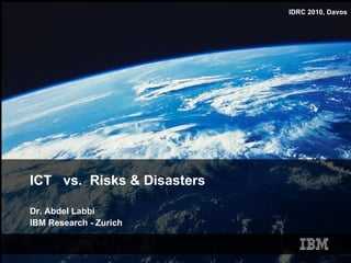 ICT  vs.  Risks & Disasters Dr. Abdel Labbi IBM Research - Zurich 