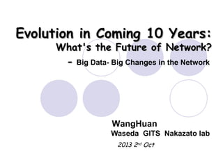 Evolution in Coming 10 Years:Evolution in Coming 10 Years:
What's the Future of Network?What's the Future of Network?
-- Big Data- Big Changes in the Network
Waseda GITS Nakazato lab
WangHuan
2013 2nd Oct
 