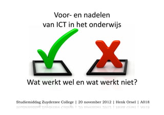 Voor‐ en nadelen 
             van ICT in het onderwijs   




     Wat werkt wel en wat werkt niet? 

Studiemiddag Zuyderzee College | 20 november 2012 | Henk Orsel | A018
 