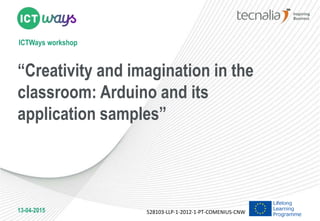 ICTWays workshop
“Creativity and imagination in the
classroom: Arduino and its
application samples”
528103-LLP-1-2012-1-PT-COMENIUS-CNW13-04-2015
 