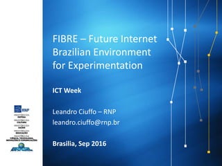 FIBRE – Future Internet
Brazilian Environment
for Experimentation
ICT Week
Leandro Ciuffo – RNP
leandro.ciuffo@rnp.br
Brasilia, Sep 2016
 